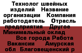 Технолог швейных изделий › Название организации ­ Компания-работодатель › Отрасль предприятия ­ Другое › Минимальный оклад ­ 60 000 - Все города Работа » Вакансии   . Амурская обл.,Благовещенский р-н